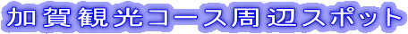加賀観光コース周辺スポット
